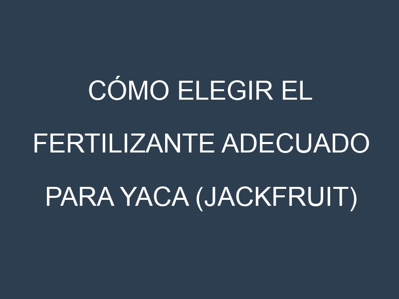 Cómo Elegir el Fertilizante Adecuado para Yaca (jackfruit) – Artocarpus heterophyllus