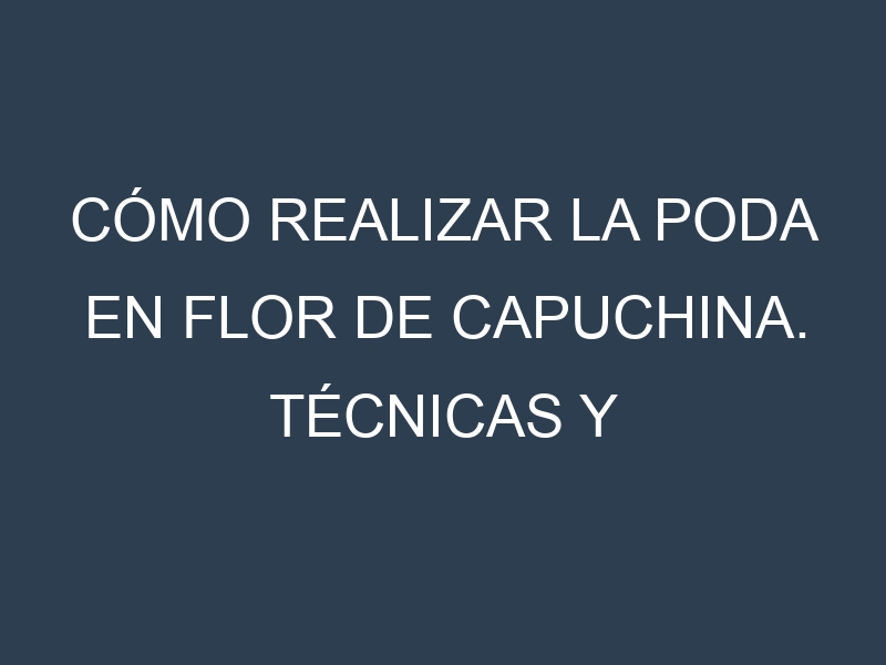 Cómo Realizar la Poda en Flor de capuchina. Técnicas y Poda de formación.