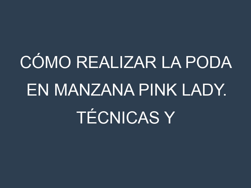 Cómo Realizar la Poda en Manzana Pink Lady. Técnicas y Poda de formación.