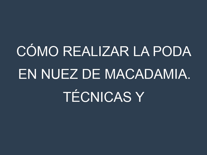 Cómo Realizar la Poda en Nuez de Macadamia. Técnicas y Poda de formación.