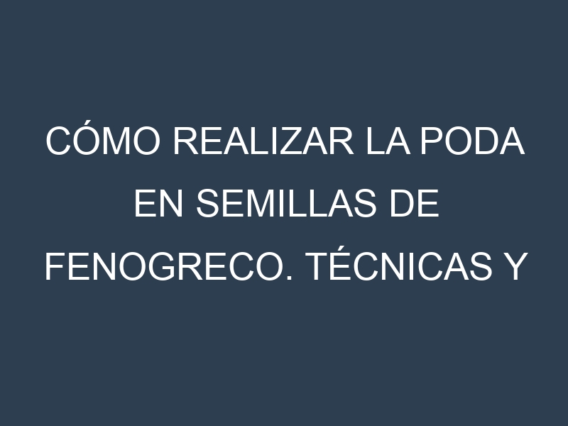 Cómo Realizar la Poda en Semillas de fenogreco. Técnicas y Poda de formación.