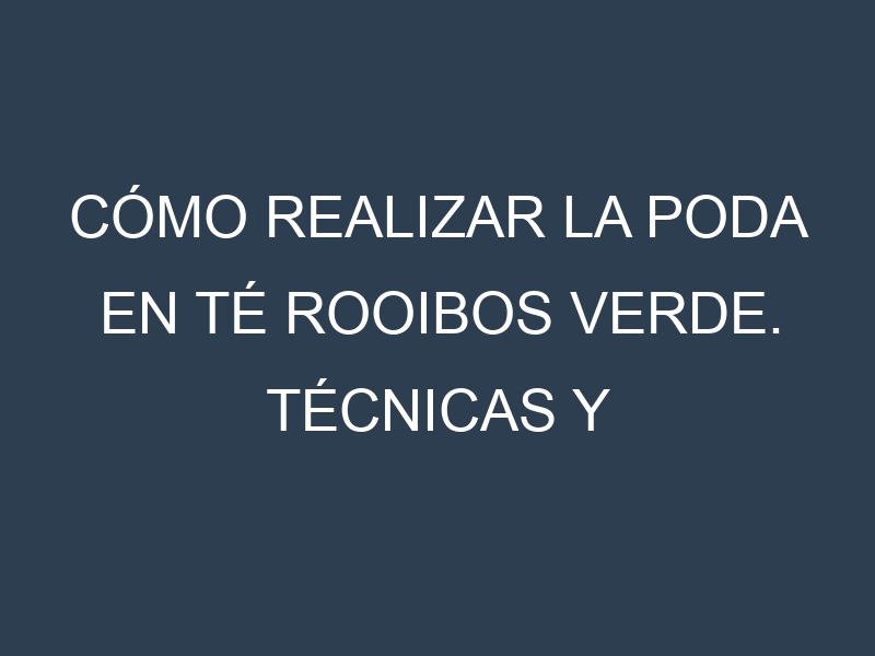Cómo Realizar la Poda en Té rooibos verde. Técnicas y Poda de formación.