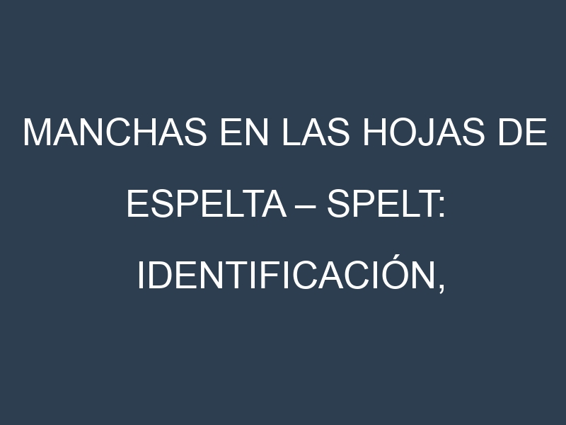 Manchas en las hojas de Espelta – Spelt: Identificación, Causas y Estrategias de Control Efectivo