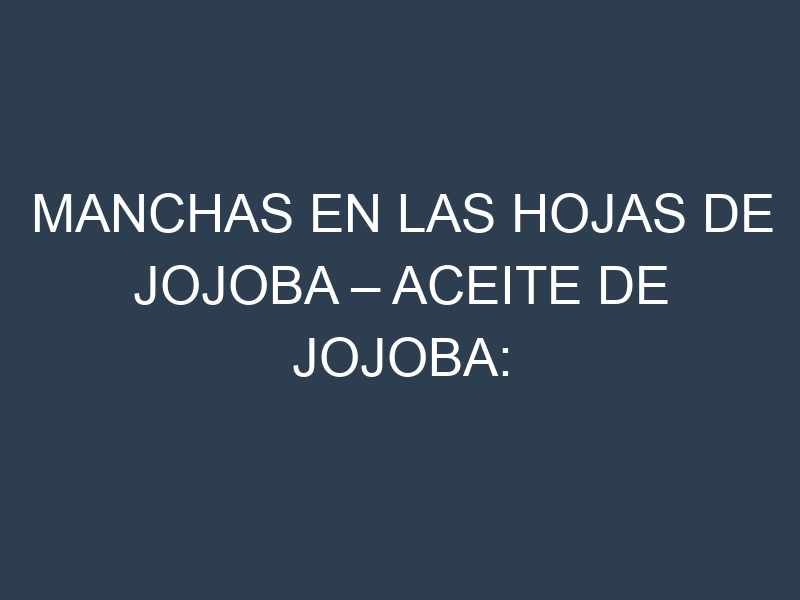Manchas en las hojas de Jojoba – Aceite de jojoba: Identificación, Causas y Estrategias de Control Efectivo