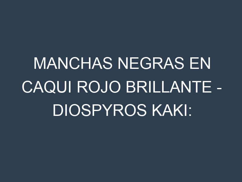 Manchas Negras en Caqui rojo brillante – Diospyros kaki: Causas, Efectos y Manejo