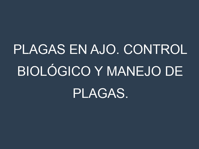 Plagas en Ajo. Control biológico y Manejo de plagas.