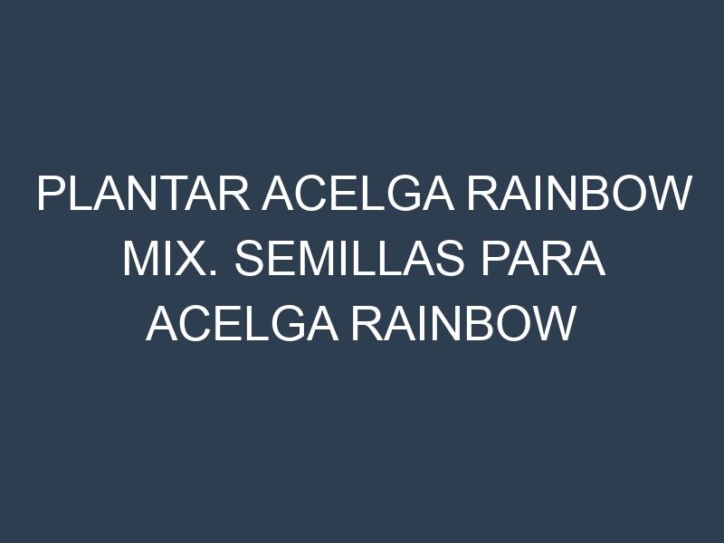 Plantar Acelga Rainbow Mix. Semillas para Acelga Rainbow Mix. Enfermedades Acelga Rainbow Mix.