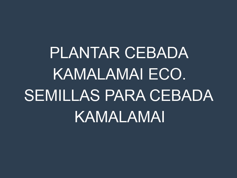 Plantar Cebada Kamalamai Eco. Semillas para Cebada Kamalamai Eco. Enfermedades Cebada Kamalamai Eco.