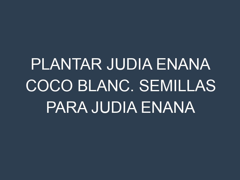 Plantar Judia Enana Coco Blanc. Semillas para Judia Enana Coco Blanc. Enfermedades Judia Enana Coco Blanc.