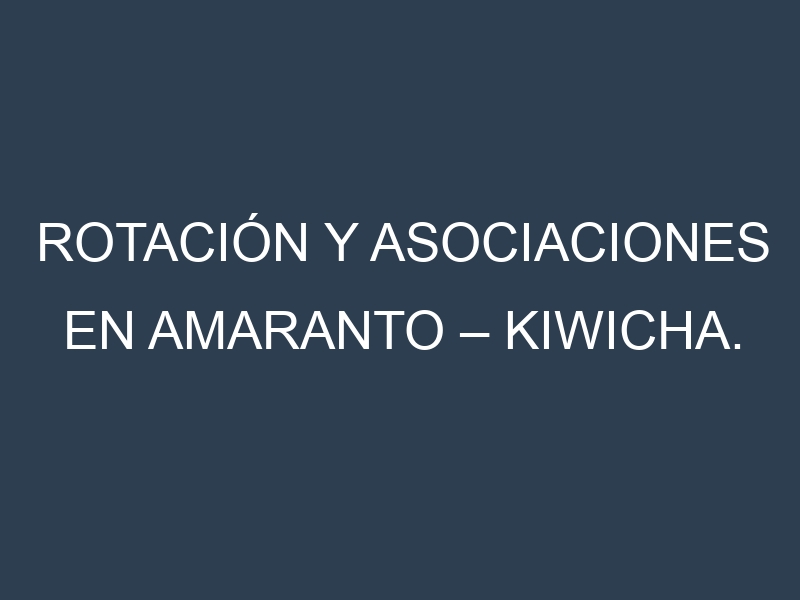 Rotación y Asociaciones en Amaranto – Kiwicha. Estrategias de rotación y Beneficios de las asociaciones de cultivos.