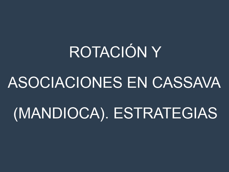 Rotación y Asociaciones en Cassava (mandioca). Estrategias de rotación y Beneficios de las asociaciones de cultivos.