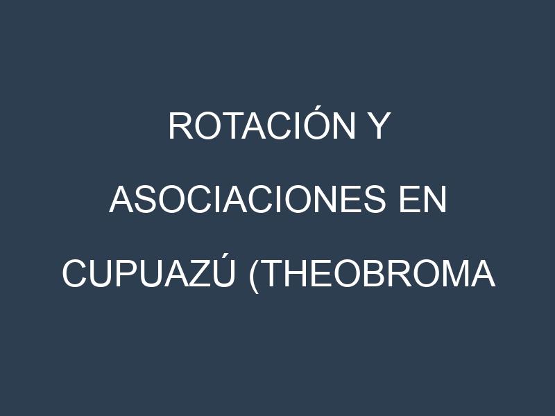 Rotación y Asociaciones en Cupuazú (Theobroma grandiflorum, Redondo, Goliath, Mamorana, Copoazú). Estrategias de rotación y Beneficios de las asociaciones de cultivos.