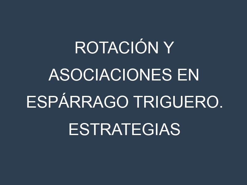 Rotación y Asociaciones en Espárrago triguero. Estrategias de rotación y Beneficios de las asociaciones de cultivos.