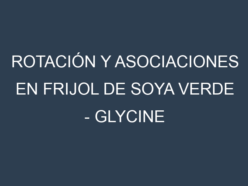 Rotación y Asociaciones en Frijol de soya verde – Glycine max. Estrategias de rotación y Beneficios de las asociaciones de cultivos.