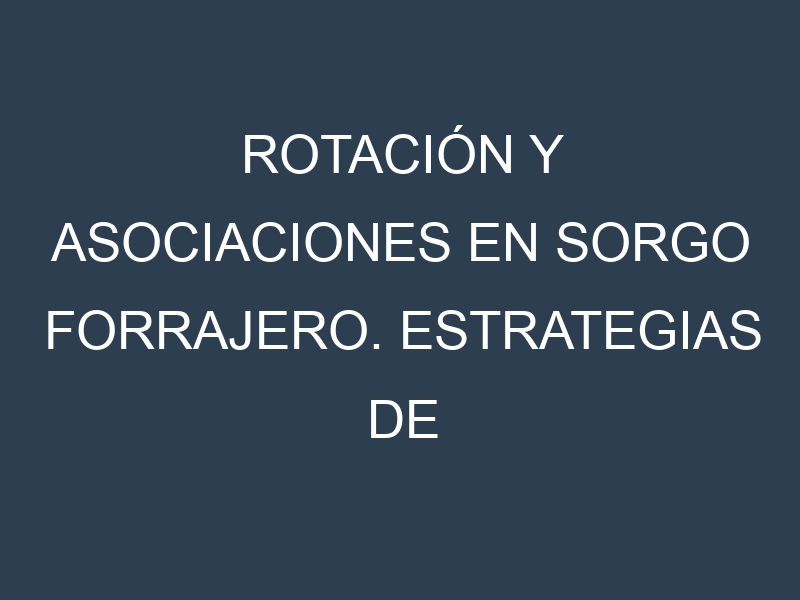 Rotación y Asociaciones en Sorgo forrajero. Estrategias de rotación y Beneficios de las asociaciones de cultivos.