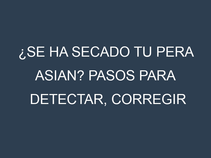 ¿Se ha secado tu Pera Asian? Pasos para Detectar, Corregir y Prevenir.