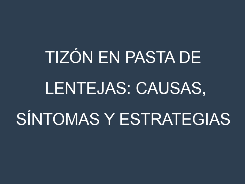 Tizón en Pasta de lentejas: Causas, Síntomas y Estrategias de Control en Cultivos