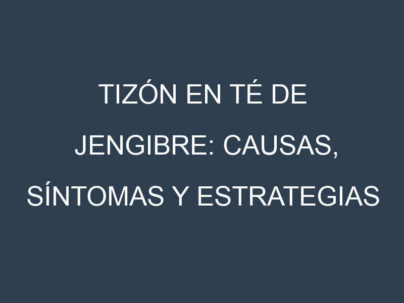 Tizón en Té de jengibre: Causas, Síntomas y Estrategias de Control en Cultivos