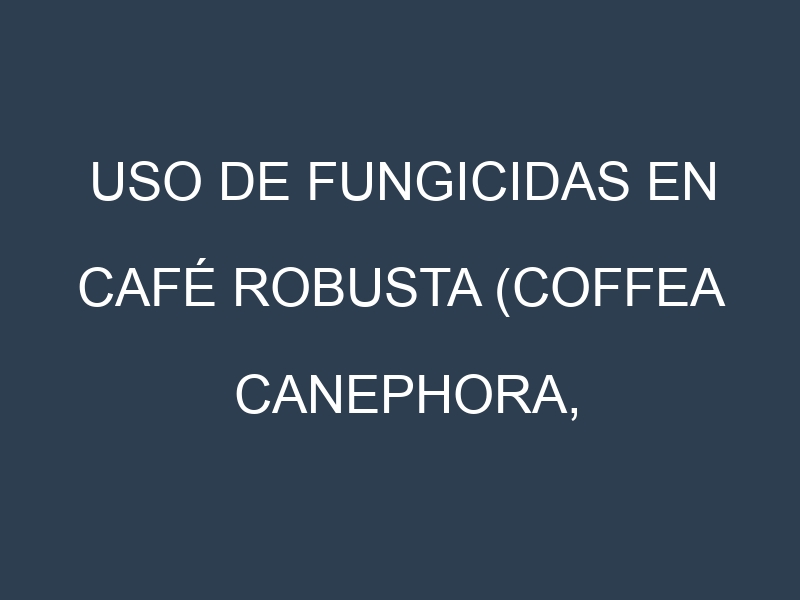 Uso de Fungicidas en Café robusta (Coffea canephora, Robusta, Nganda): Todo lo que Necesitas Saber