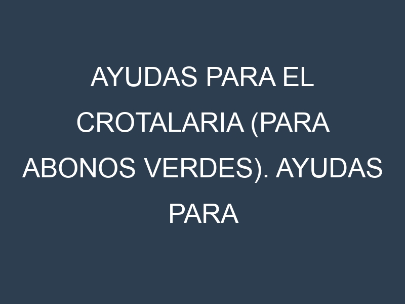 Ayudas para el Crotalaria (para abonos verdes). Ayudas para el cultivo. Subvenciones.