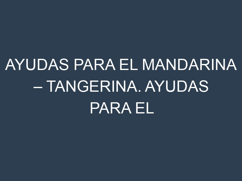 Ayudas para el Mandarina – Tangerina. Ayudas para el cultivo. Subvenciones.