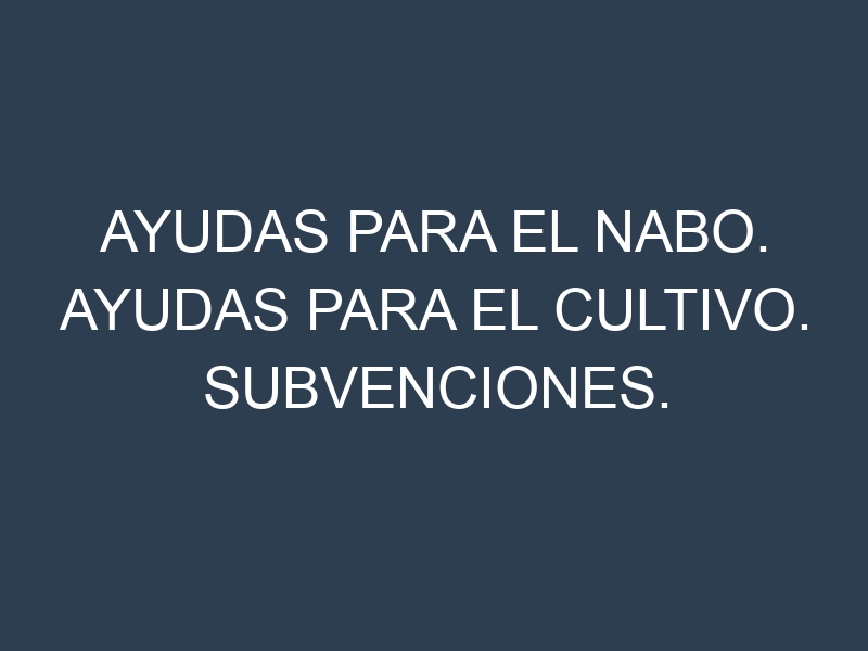 Ayudas para el Nabo. Ayudas para el cultivo. Subvenciones.