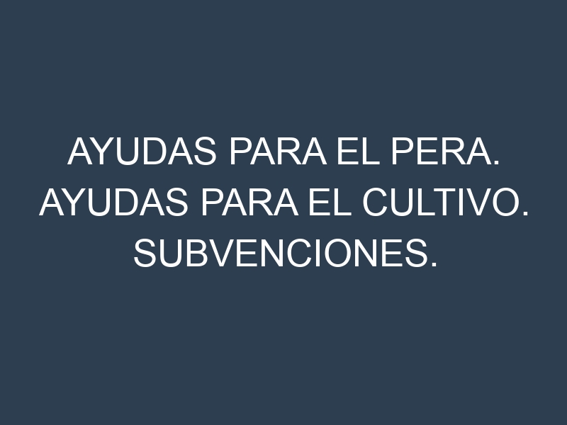 Ayudas para el Pera. Ayudas para el cultivo. Subvenciones.