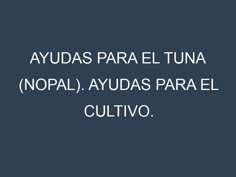 Ayudas para el Tuna (nopal). Ayudas para el cultivo. Subvenciones.