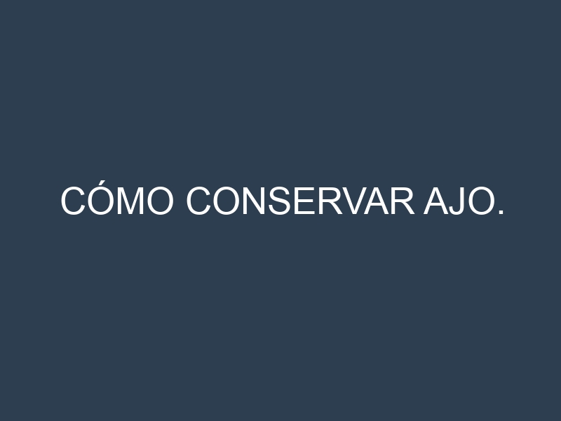 Cómo conservar Ajo.