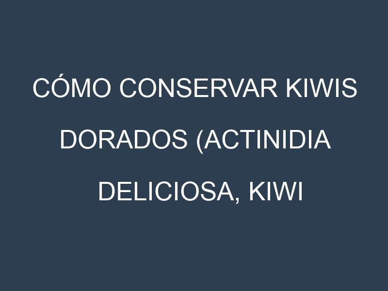 Cómo conservar Kiwis dorados (Actinidia deliciosa, Kiwi dorado común, Kiwi dorado de oro).