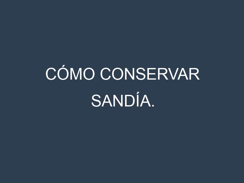 Cómo conservar Sandía.