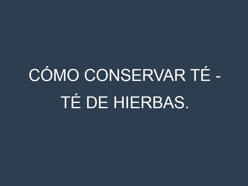 Cómo conservar Té – Té de hierbas.