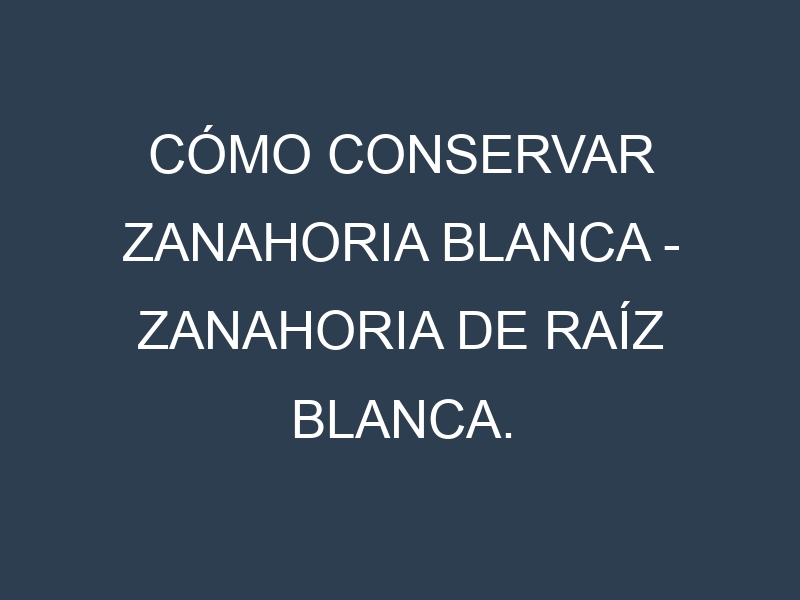 Cómo conservar Zanahoria blanca – Zanahoria de raíz blanca.