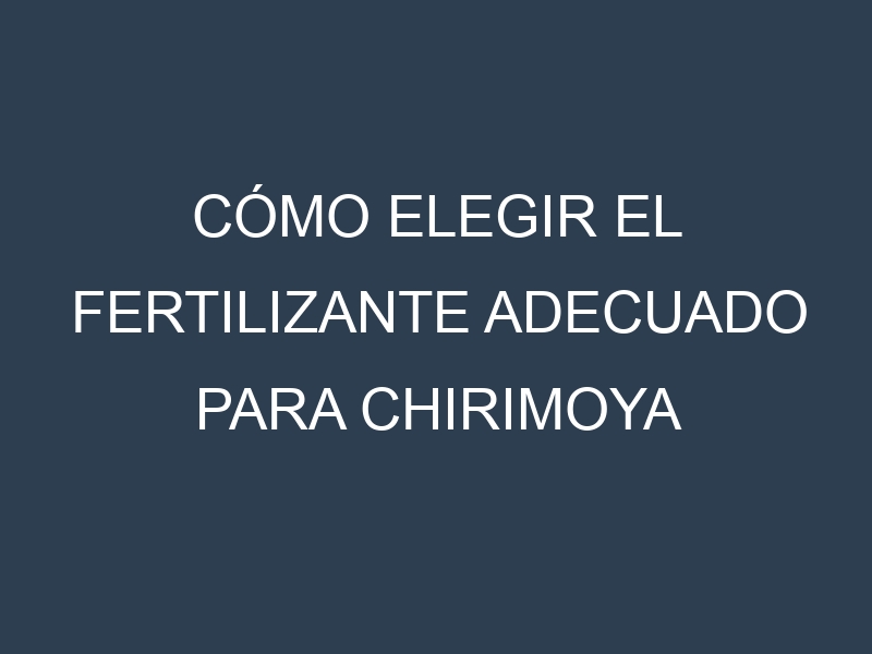 Cómo Elegir el Fertilizante Adecuado para Chirimoya (Custard apple, cherimoya)