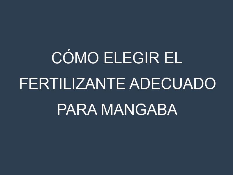 Cómo Elegir el Fertilizante Adecuado para Mangaba