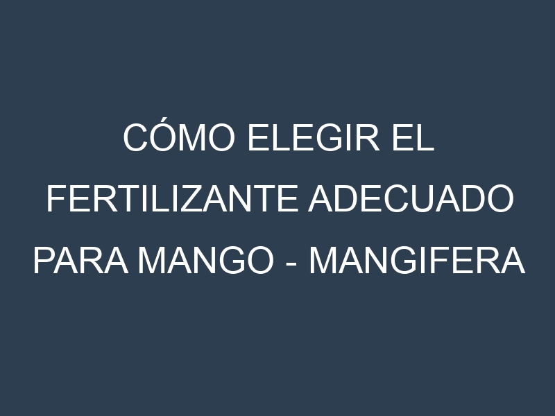 Cómo Elegir el Fertilizante Adecuado para Mango – Mangifera