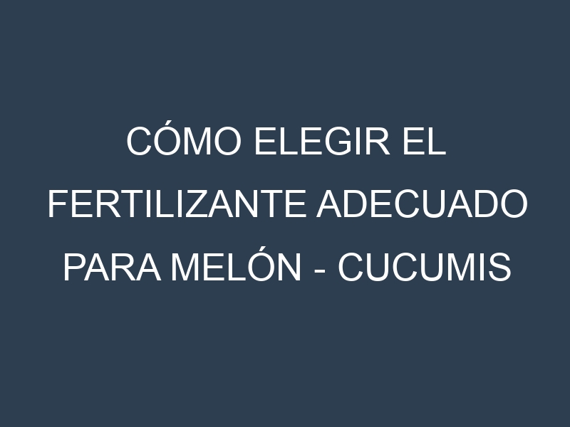 Cómo Elegir el Fertilizante Adecuado para Melón – Cucumis melo