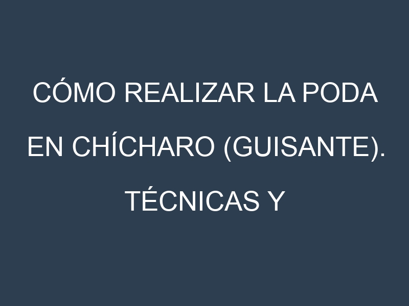 Cómo Realizar la Poda en Chícharo (guisante). Técnicas y Poda de formación.