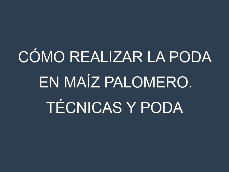 Cómo Realizar la Poda en Maíz palomero. Técnicas y Poda de formación.