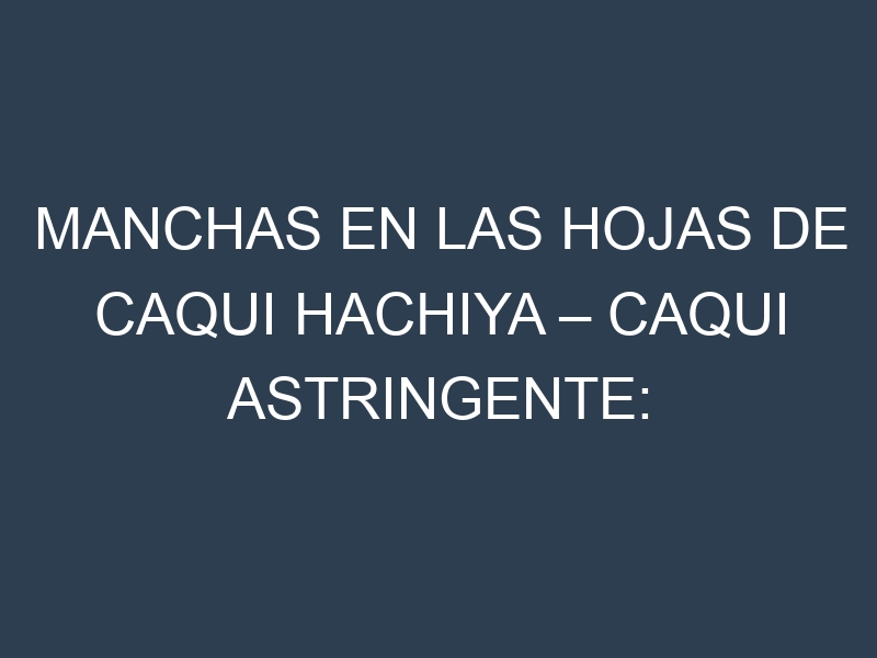 Manchas en las hojas de Caqui hachiya – Caqui astringente: Identificación, Causas y Estrategias de Control Efectivo