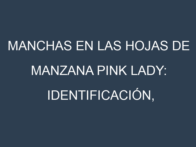 Manchas en las hojas de Manzana Pink Lady: Identificación, Causas y Estrategias de Control Efectivo