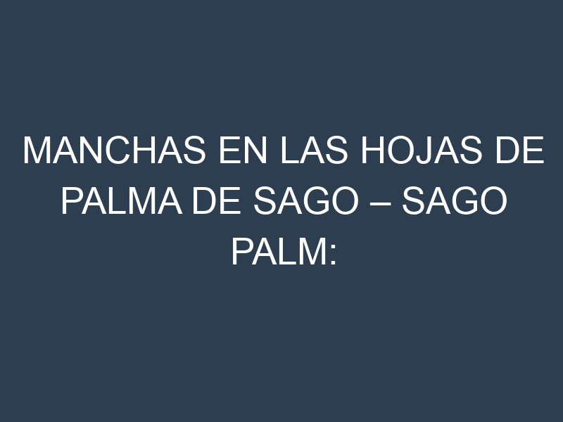 Manchas en las hojas de Palma de sago – Sago palm: Identificación, Causas y Estrategias de Control Efectivo