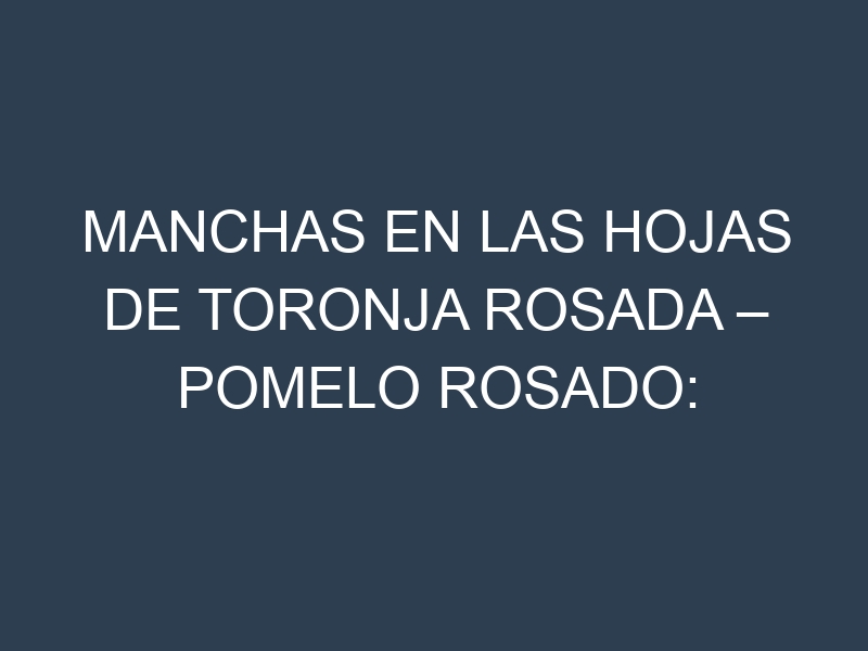 Manchas en las hojas de Toronja rosada – Pomelo rosado: Identificación, Causas y Estrategias de Control Efectivo