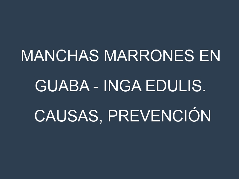 Manchas marrones en Guaba – Inga edulis. Causas, Prevención y Soluciones
