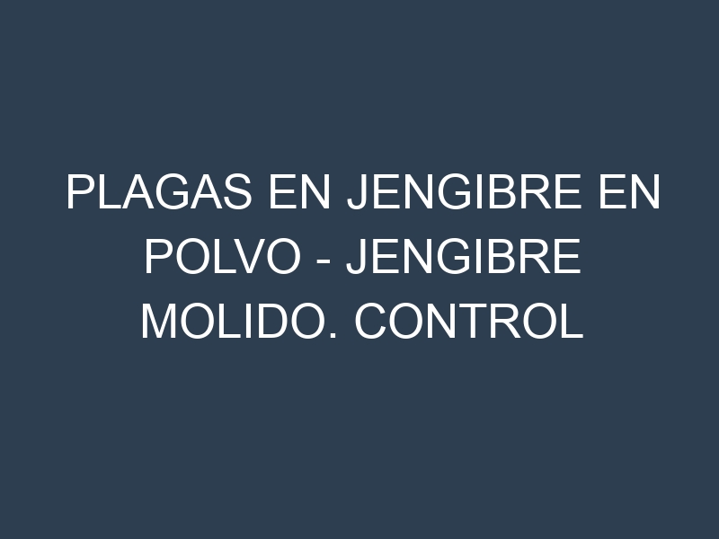 Plagas en Jengibre en polvo – Jengibre molido. Control biológico y Manejo de plagas.