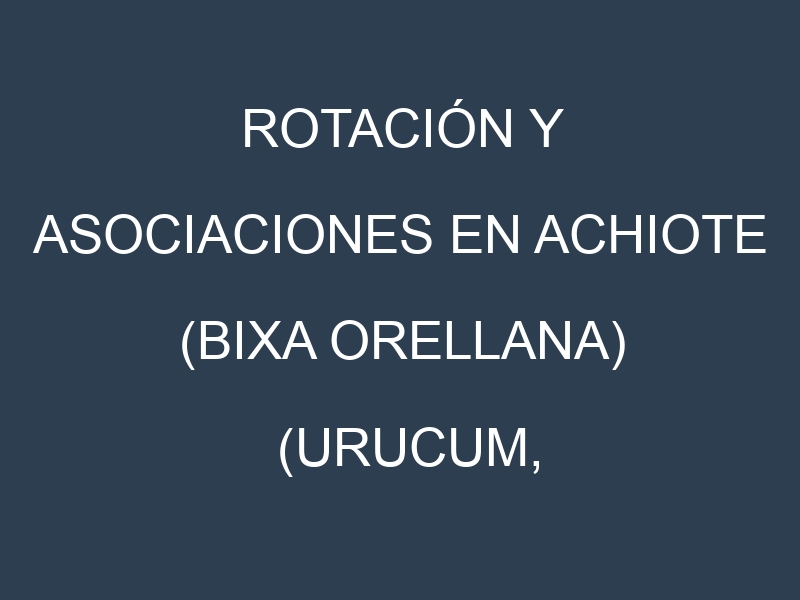 Rotación y Asociaciones en Achiote (Bixa orellana) (Urucum, Annatto, Onoto, Achiotillo, Indian Achiote). Estrategias de rotación y Beneficios de las asociaciones de cultivos.