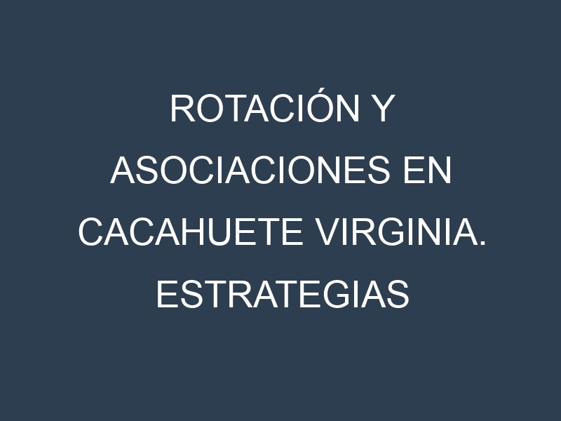 Rotación y Asociaciones en Cacahuete Virginia. Estrategias de rotación y Beneficios de las asociaciones de cultivos.