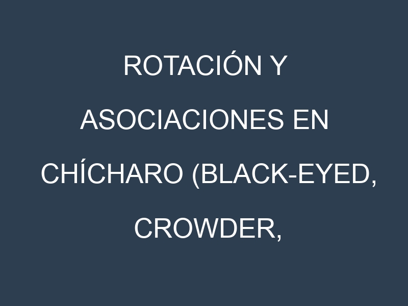 Rotación y Asociaciones en Chícharo (Black-eyed, Crowder, Cream, Field, Pigeon). Estrategias de rotación y Beneficios de las asociaciones de cultivos.