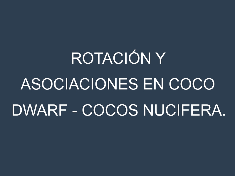Rotación y Asociaciones en Coco Dwarf – Cocos nucifera. Estrategias de rotación y Beneficios de las asociaciones de cultivos.