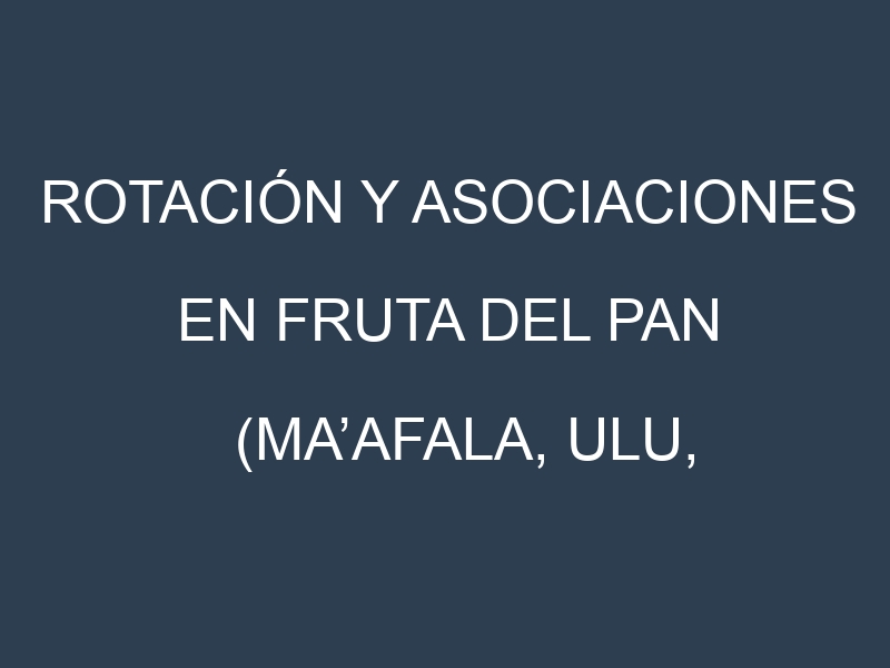 Rotación y Asociaciones en Fruta del pan (Ma’afala, Ulu, Homestead, Kulu’i, Hawaiian). Estrategias de rotación y Beneficios de las asociaciones de cultivos.